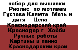 набор для вышивки “Риолис“ по мотивам Густава Климта “Мать и дитя“ › Цена ­ 600 - Краснодарский край, Краснодар г. Хобби. Ручные работы » Картины и панно   . Краснодарский край